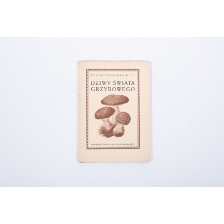 TEODOROWICZ F., Dziwy świata grzybowego. Z 50 rysunkami wg akwarel z natury art. malarzy, Warszawa 1928